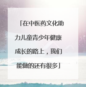 在中医药文化助力儿童青少年健康成长的路上，我们能做的还有很多