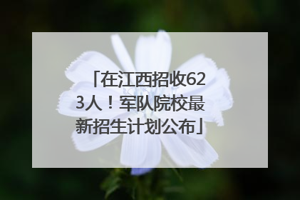 在江西招收623人！军队院校最新招生计划公布