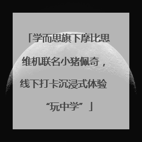 学而思旗下摩比思维机联名小猪佩奇，线下打卡沉浸式体验“玩中学”