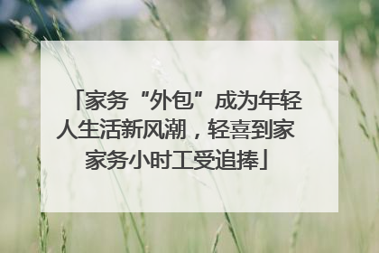 家务“外包”成为年轻人生活新风潮，轻喜到家家务小时工受追捧