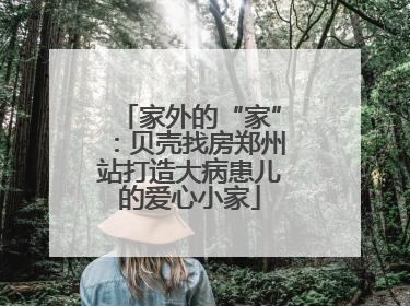 家外的“家”：贝壳找房郑州站打造大病患儿的爱心小家