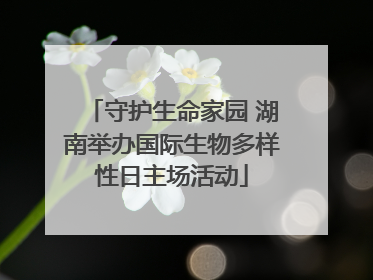 守护生命家园 湖南举办国际生物多样性日主场活动
