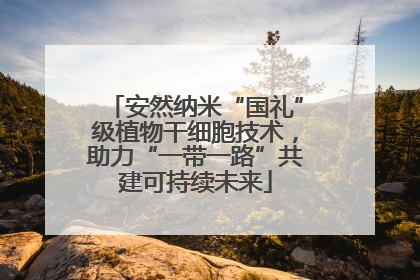 安然纳米“国礼”级植物干细胞技术，助力“一带一路”共建可持续未来
