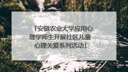 安徽农业大学应用心理学师生开展社区儿童心理关爱系列活动
