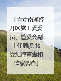 宜宾南溪经开区党工委委员、管委会副主任周虎 接受纪律审查和监察调查