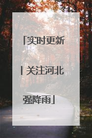 实时更新丨关注河北强降雨