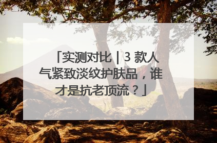 实测对比｜3 款人气紧致淡纹护肤品，谁才是抗老顶流？