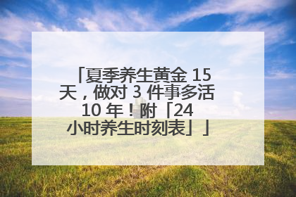 夏季养生黄金 15 天，做对 3 件事多活 10 年！附「24 小时养生时刻表」