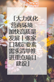 大力优化营商环境 加快高质量发展丨张家口制定要素需求清单推进重点项目建设
