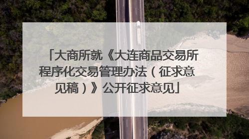 大商所就《大连商品交易所程序化交易管理办法（征求意见稿）》公开征求意见