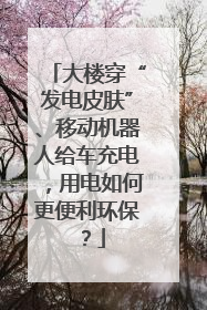 大楼穿“发电皮肤”、移动机器人给车充电，用电如何更便利环保？