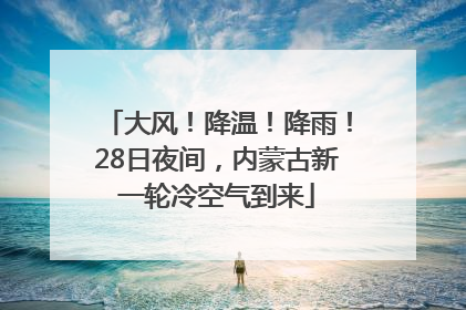 大风！降温！降雨！28日夜间，内蒙古新一轮冷空气到来