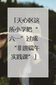 天心区这所小学把“六一”过成“非遗端午实践课”