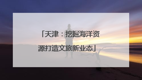 天津：挖掘海洋资源打造文旅新业态