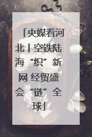 央媒看河北丨空铁陆海“织”新网 经贸盛会“链”全球