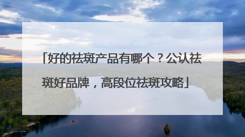 好的祛斑产品有哪个？公认祛斑好品牌，高段位祛斑攻略