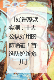 好评热款实测：十大公认好用的防晒霜！首选防护新宠儿