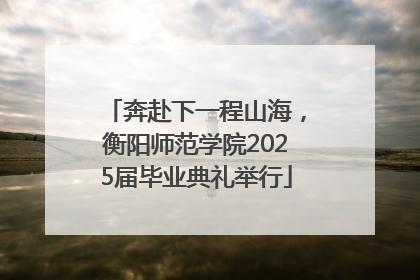 奔赴下一程山海，衡阳师范学院2025届毕业典礼举行