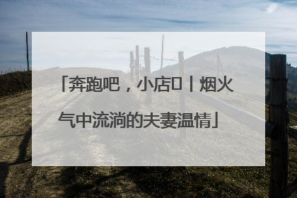 奔跑吧，小店㊱丨烟火气中流淌的夫妻温情