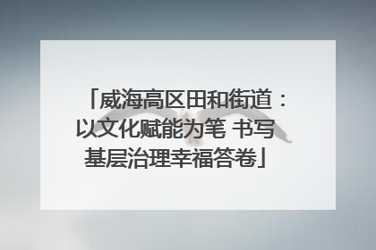 威海高区田和街道：以文化赋能为笔 书写基层治理幸福答卷