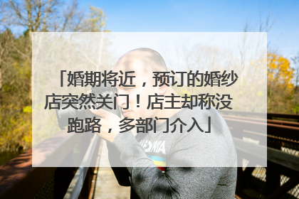 婚期将近，预订的婚纱店突然关门！店主却称没跑路，多部门介入