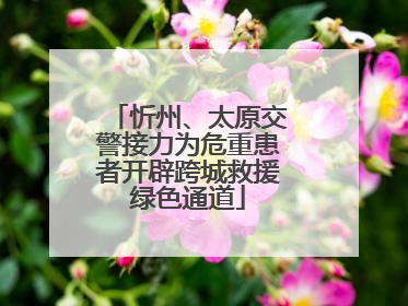 忻州、太原交警接力为危重患者开辟跨城救援绿色通道
