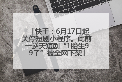 快手：6月17日起关停短剧小程序。此前一逆天短剧“1胎生99子”被全网下架