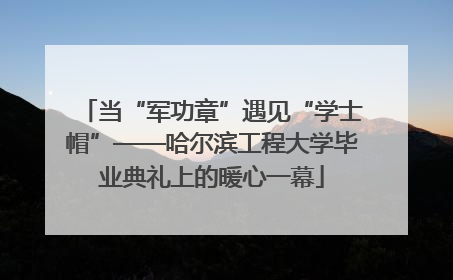 当“军功章”遇见“学士帽”——哈尔滨工程大学毕业典礼上的暖心一幕