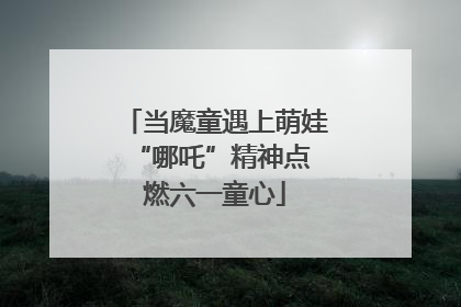 当魔童遇上萌娃 “哪吒”精神点燃六一童心