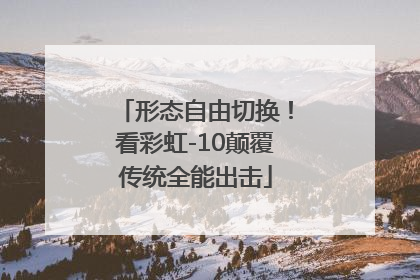 形态自由切换！看彩虹-10颠覆传统全能出击