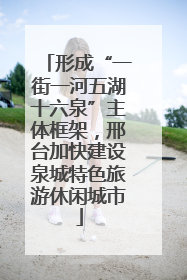 形成“一街一河五湖十六泉”主体框架，邢台加快建设泉城特色旅游休闲城市