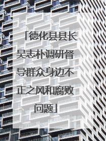 德化县县长吴志朴调研督导群众身边不正之风和腐败问题