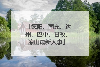 德阳、南充、达州、巴中、甘孜、凉山最新人事