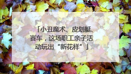 小丑魔术、皮划艇、赛车，这场职工亲子活动玩出“新花样”