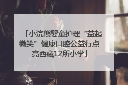 小浣熊婴童护理“益起微笑”健康口腔公益行点亮西藏12所小学