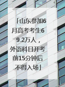 山东参加6月高考考生69.2万人，外语科目开考前15分钟后不得入场