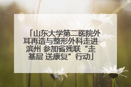 山东大学第二医院外耳再造与整形外科走进滨州 参加省残联“走基层 送康复”行动