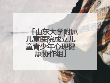 山东大学附属儿童医院成立儿童青少年心理健康协作组