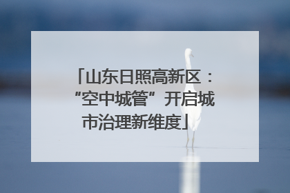 山东日照高新区：“空中城管”开启城市治理新维度