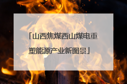 山西焦煤西山煤电重塑能源产业新图景