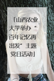 山西农业大学举办“百年记忆再出发”主题党日活动