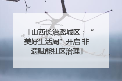 山西长治潞城区：“美好生活周”开启 非遗赋能社区治理