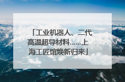 工业机器人、二代高温超导材料……上海工匠馆焕新归来