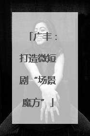广丰：打造微短剧“场景魔方”
