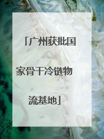 广州获批国家骨干冷链物流基地