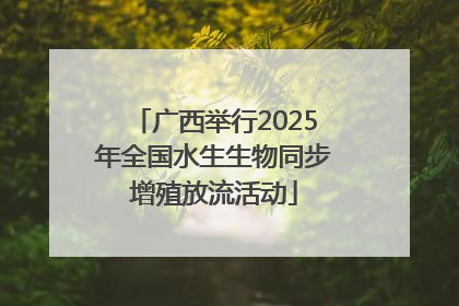 广西举行2025年全国水生生物同步增殖放流活动