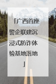广西首座警企联建沉浸式防诈体验基地落地
