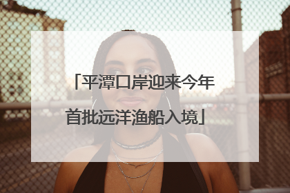平潭口岸迎来今年首批远洋渔船入境