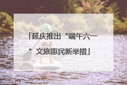 延庆推出“端午六一”文旅惠民新举措