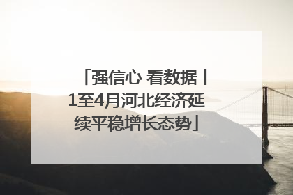 强信心 看数据丨1至4月河北经济延续平稳增长态势